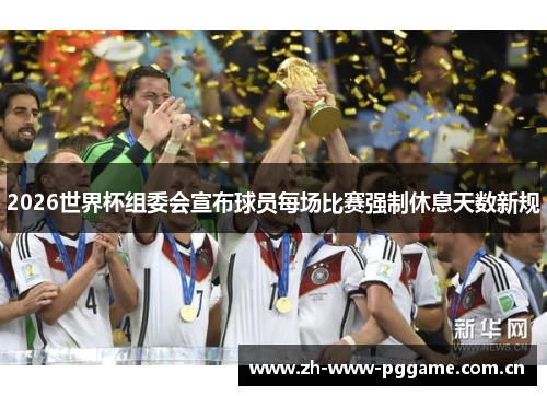 2026世界杯组委会宣布球员每场比赛强制休息天数新规 2026世界杯组委会宣布球员每场比赛强制休息天数新规