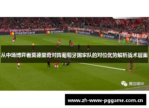 从中场博弈看莫德里奇对阵葡萄牙国家队的对位优势解析战术层面 从中场博弈看莫德里奇对阵葡萄牙国家队的对位优势解析战术层面