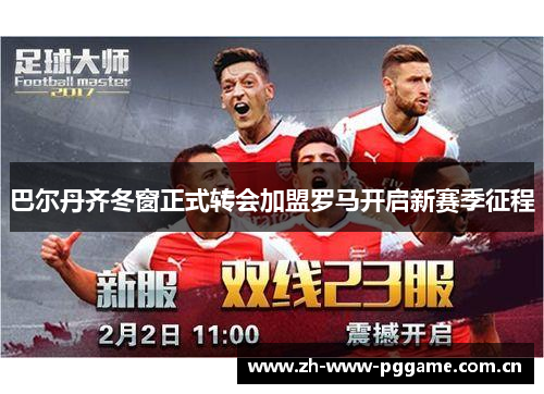 巴尔丹齐冬窗正式转会加盟罗马开启新赛季征程 巴尔丹齐冬窗正式转会加盟罗马开启新赛季征程