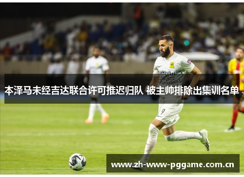 本泽马未经吉达联合许可推迟归队 被主帅排除出集训名单 本泽马未经吉达联合许可推迟归队 被主帅排除出集训名单