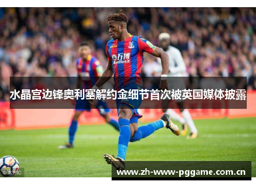 水晶宫边锋奥利塞解约金细节首次被英国媒体披露 水晶宫边锋奥利塞解约金细节首次被英国媒体披露