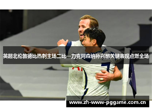 英超北伦敦德比热刺主场二比一力克阿森纳孙兴慜关键表现点燃全场 英超北伦敦德比热刺主场二比一力克阿森纳孙兴慜关键表现点燃全场